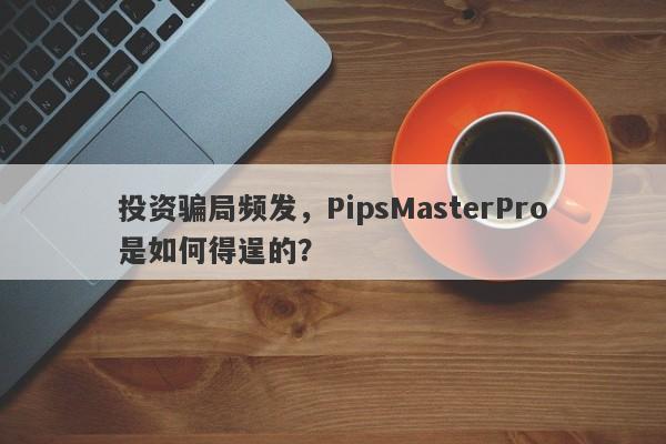 投资骗局频发，PipsMasterPro是如何得逞的？