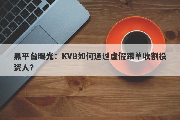 黑平台曝光：KVB如何通过虚假跟单收割投资人？