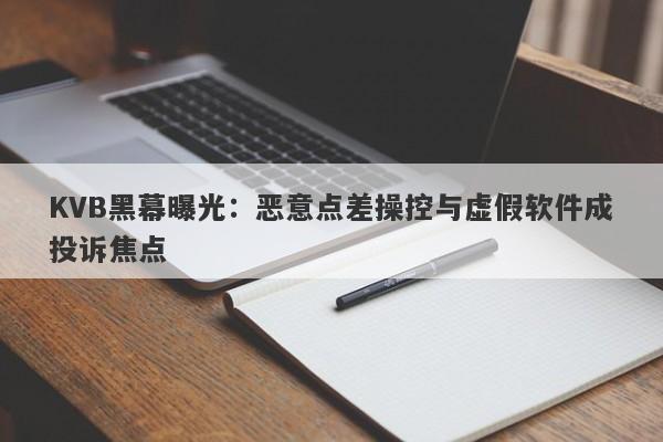 KVB黑幕曝光：恶意点差操控与虚假软件成投诉焦点