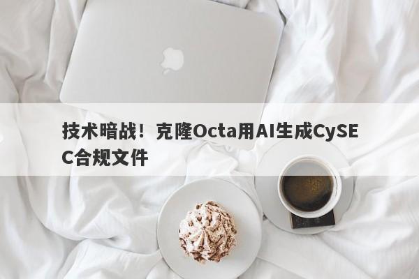 技术暗战！克隆Octa用AI生成CySEC合规文件