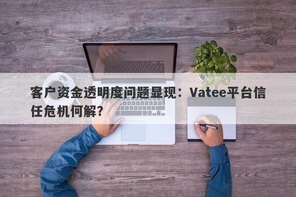 客户资金透明度问题显现：Vatee平台信任危机何解？