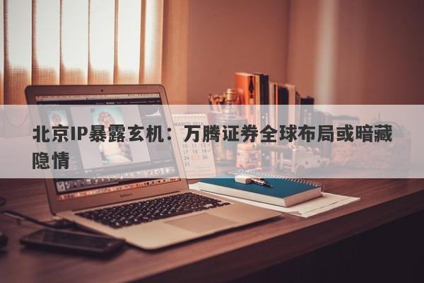 北京IP暴露玄机：万腾证券全球布局或暗藏隐情