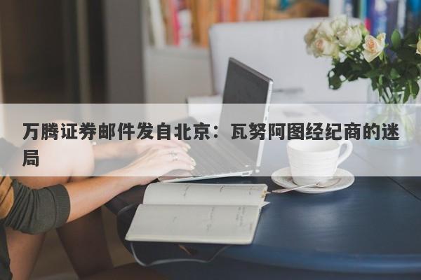 万腾证券邮件发自北京：瓦努阿图经纪商的迷局