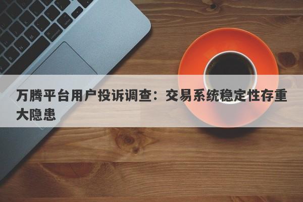 万腾平台用户投诉调查：交易系统稳定性存重大隐患