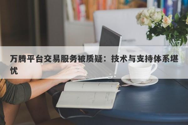 万腾平台交易服务被质疑：技术与支持体系堪忧