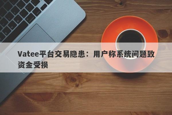 Vatee平台交易隐患：用户称系统问题致资金受损